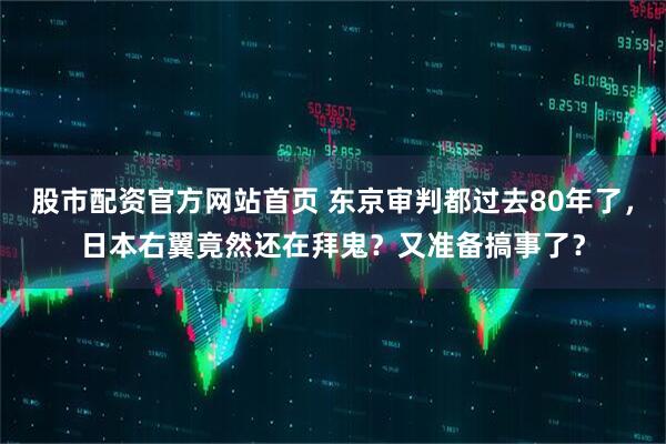 股市配资官方网站首页 东京审判都过去80年了，日本右翼竟然还在拜鬼？又准备搞事了？
