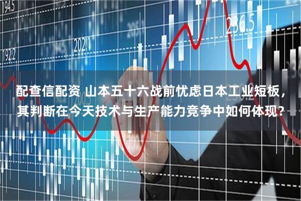 配查信配资 山本五十六战前忧虑日本工业短板，其判断在今天技术与生产能力竞争中如何体现？