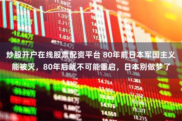 炒股开户在线股票配资平台 80年前日本军国主义能被灭，80年后就不可能重启，日本别做梦了