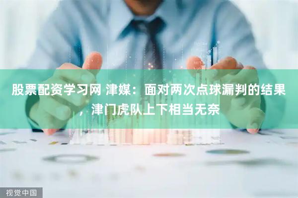 股票配资学习网 津媒：面对两次点球漏判的结果，津门虎队上下相当无奈