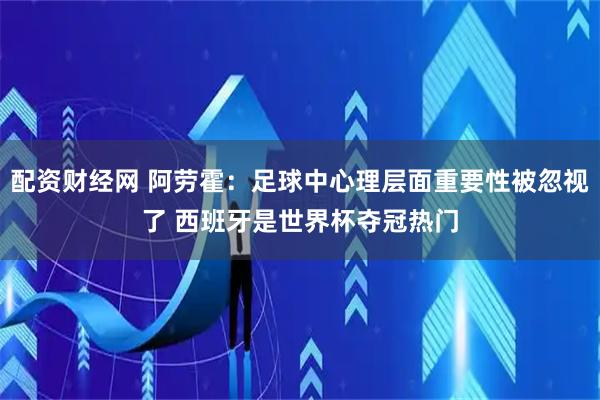配资财经网 阿劳霍：足球中心理层面重要性被忽视了 西班牙是世界杯夺冠热门
