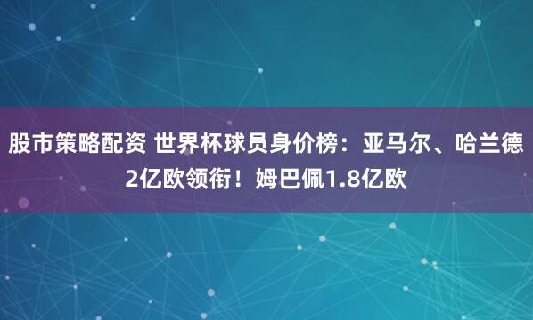股市策略配资 世界杯球员身价榜：亚马尔、哈兰德2亿欧领衔！姆巴佩1.8亿欧
