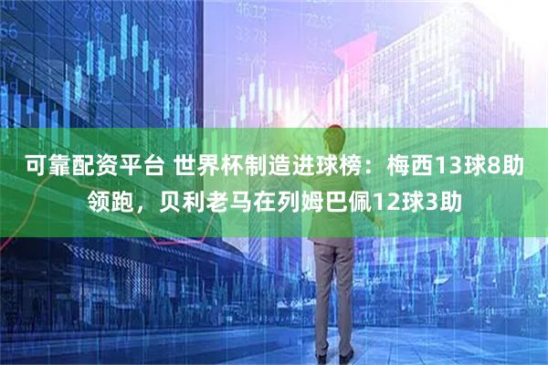 可靠配资平台 世界杯制造进球榜：梅西13球8助领跑，贝利老马在列姆巴佩12球3助