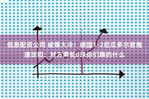 低息配资公司 被爆大冷！德国1-2厄瓜多尔官推遭攻陷：对方两轮0球你们踢的什么
