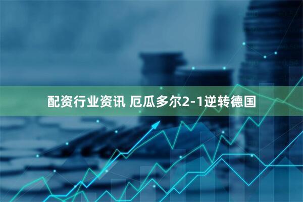 配资行业资讯 厄瓜多尔2-1逆转德国