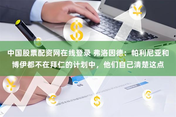 中国股票配资网在线登录 弗洛因德：帕利尼亚和博伊都不在拜仁的计划中，他们自己清楚这点