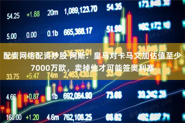 配资网络配资炒股 阿斯:皇马对卡马文加估值至少7000万欧,卖掉他才可能签奥利塞
