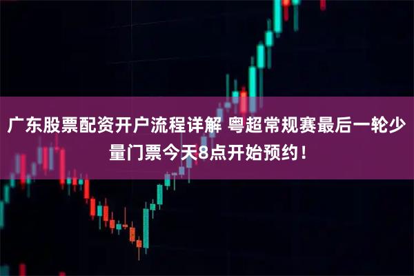 广东股票配资开户流程详解 粤超常规赛最后一轮少量门票今天8点开始预约！