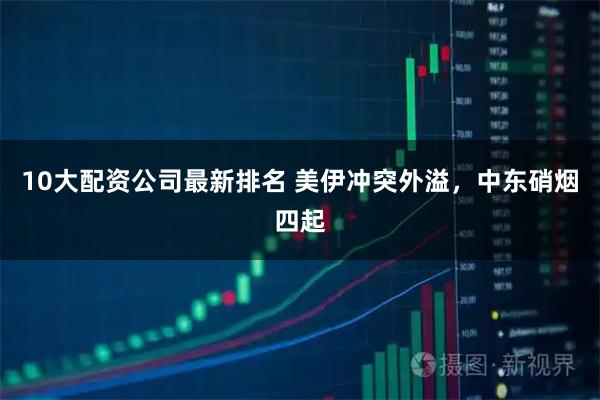 10大配资公司最新排名 美伊冲突外溢，中东硝烟四起