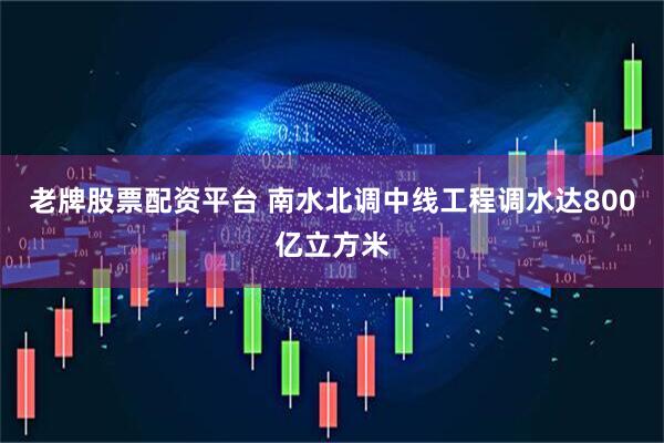 老牌股票配资平台 南水北调中线工程调水达800亿立方米