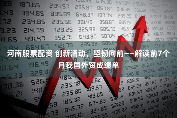 河南股票配资 创新涌动，坚韧向前——解读前7个月我国外贸成绩单
