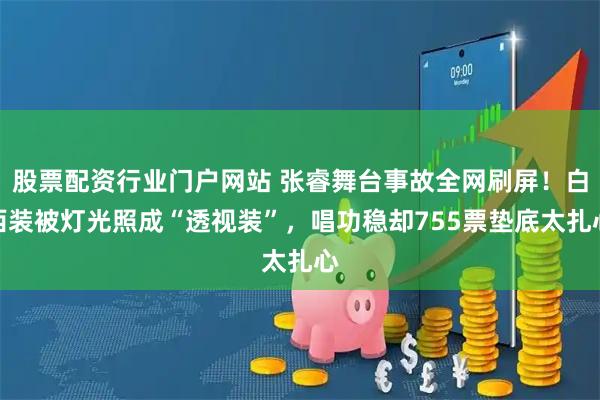 股票配资行业门户网站 张睿舞台事故全网刷屏！白西装被灯光照成“透视装”，唱功稳却755票垫底太扎心