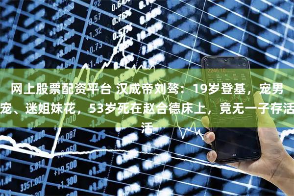 网上股票配资平台 汉成帝刘骜：19岁登基，宠男宠、迷姐妹花，53岁死在赵合德床上，竟无一子存活