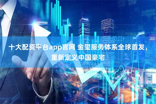 十大配资平台app官网 金玺服务体系全球首发，重新定义中国豪宅