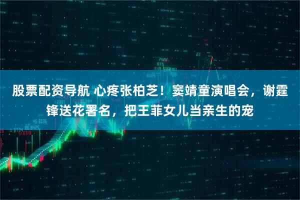股票配资导航 心疼张柏芝！窦靖童演唱会，谢霆锋送花署名，把王菲女儿当亲生的宠
