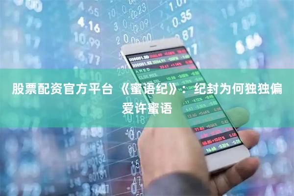 股票配资官方平台 《蜜语纪》：纪封为何独独偏爱许蜜语