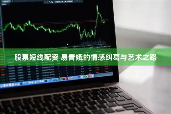 股票短线配资 易青娥的情感纠葛与艺术之路