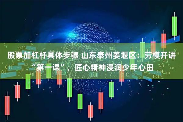 股票加杠杆具体步骤 山东泰州姜堰区：劳模开讲“第一课”，匠心精神浸润少年心田