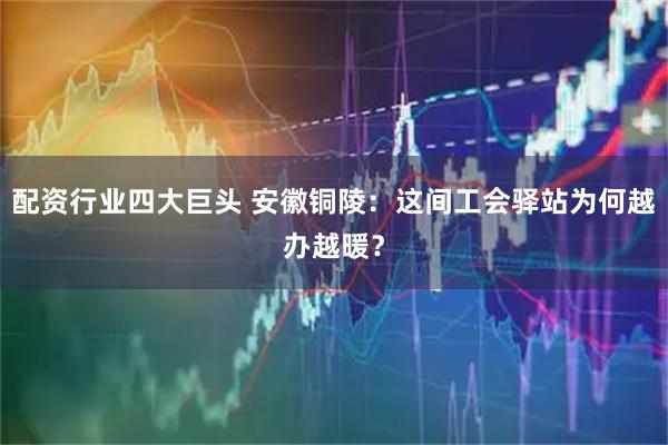 配资行业四大巨头 安徽铜陵：这间工会驿站为何越办越暖？