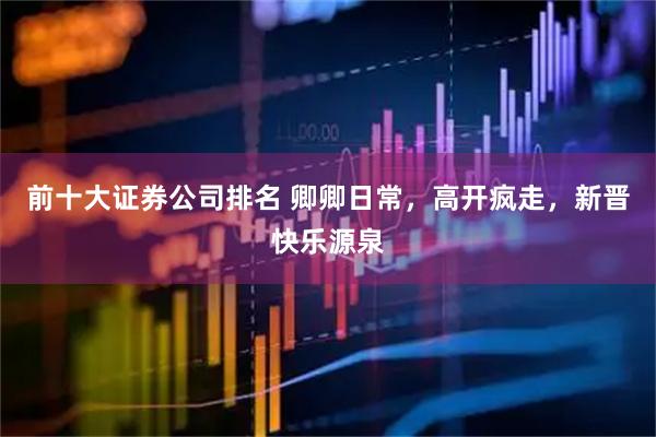 前十大证券公司排名 卿卿日常，高开疯走，新晋快乐源泉