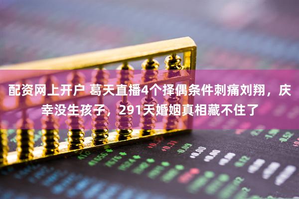 配资网上开户 葛天直播4个择偶条件刺痛刘翔，庆幸没生孩子，291天婚姻真相藏不住了