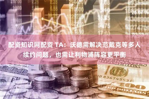 配资知识网配资 TA：沃德需解决范戴克等多人续约问题，也需让利物浦阵容更平衡