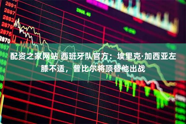 配资之家网站 西班牙队官方：埃里克·加西亚左膝不适，普比尔将顶替他出战