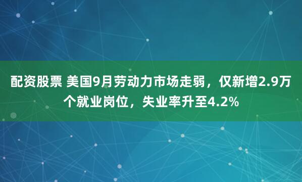 配资股票 美国9月劳动力市场走弱，仅新增2.9万个就业岗位，失业率升至4.2%