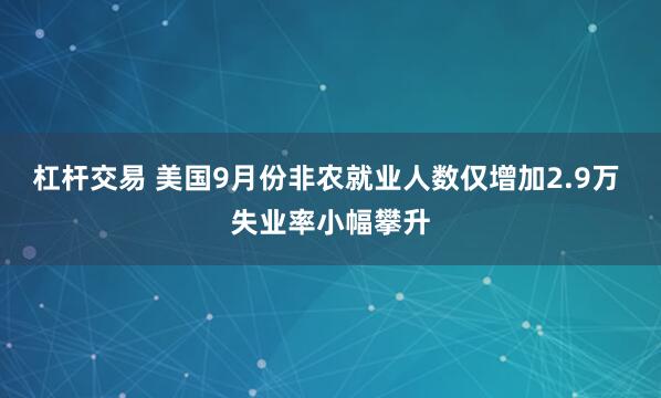 杠杆交易 美国9月份非农就业人数仅增加2.9万 失业率小幅攀升